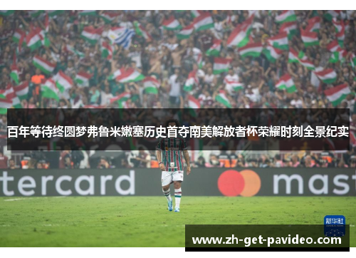 百年等待终圆梦弗鲁米嫩塞历史首夺南美解放者杯荣耀时刻全景纪实 百年等待终圆梦弗鲁米嫩塞历史首夺南美解放者杯荣耀时刻全景纪实