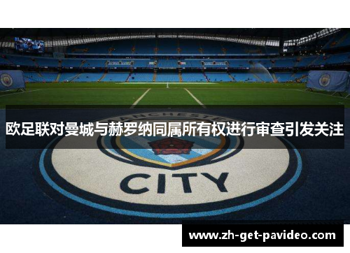 欧足联对曼城与赫罗纳同属所有权进行审查引发关注 欧足联对曼城与赫罗纳同属所有权进行审查引发关注